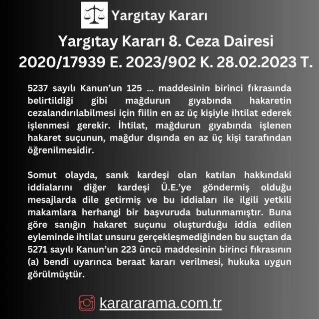 5237 sayılı Kanun’un 125 … maddesinin birinci fıkrasında belirtildiği gibi mağdurun gıyabında hakaretin cezalandırılabilmesi için fiilin en az üç kişiyle ihtilat ederek işlenmesi gerekir. İhtilat, mağdurun gıyabında işlenen hakaret suçunun, mağdur dışında en az üç kişi tarafından öğrenilmesidir.

Somut olayda, sanık kardeşi olan katılan hakkındaki iddialarını diğer kardeşi Ü.E.’ye göndermiş olduğu mesajlarda dile getirmiş ve bu iddiaları ile ilgili yetkili makamlara herhangi bir başvuruda bulunmamıştır. Buna göre sanığın hakaret suçunu oluşturduğu iddia edilen eyleminde ihtilat unsuru gerçekleşmediğinden bu suçtan da 5271 sayılı Kanun’un 223 üncü maddesinin birinci fıkrasının (a) bendi uyarınca beraat kararı verilmesi, hukuka uygun görülmüştür.

https://karararama.com.tr/yargitay-karari-7-ceza-dairesi-2014-22963-e-2014-19969-k-27112014-t-y11393572/

#karararama
#yargıtay
#emsal
#karar